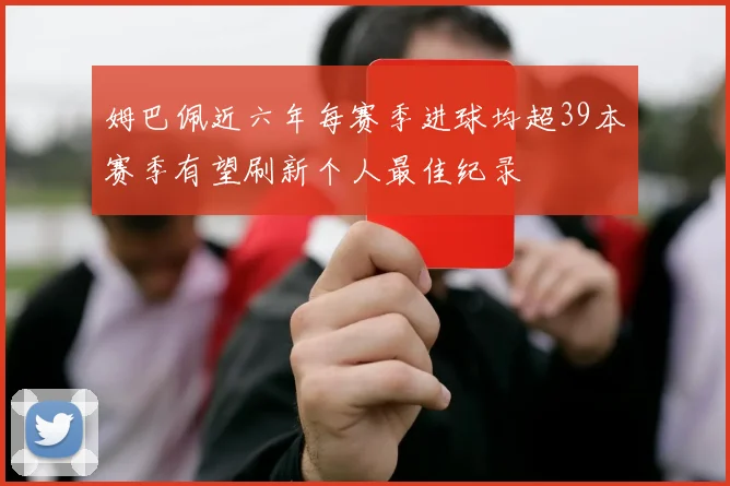 姆巴佩近六年每赛季进球均超39本赛季有望刷新个人最佳纪录