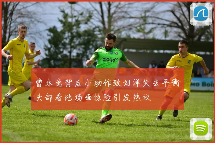 曹永竞背后小动作致刘洋失去平衡头部着地场面惊险引发热议