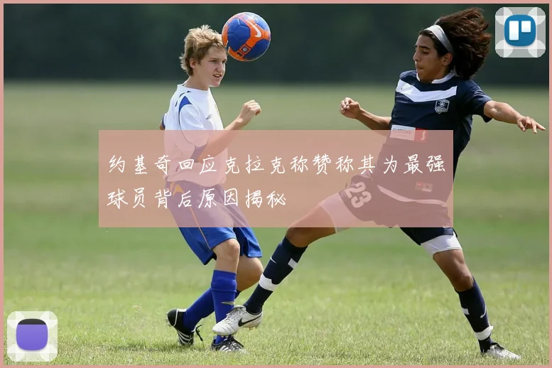 约基奇回应克拉克称赞称其为最强球员背后原因揭秘