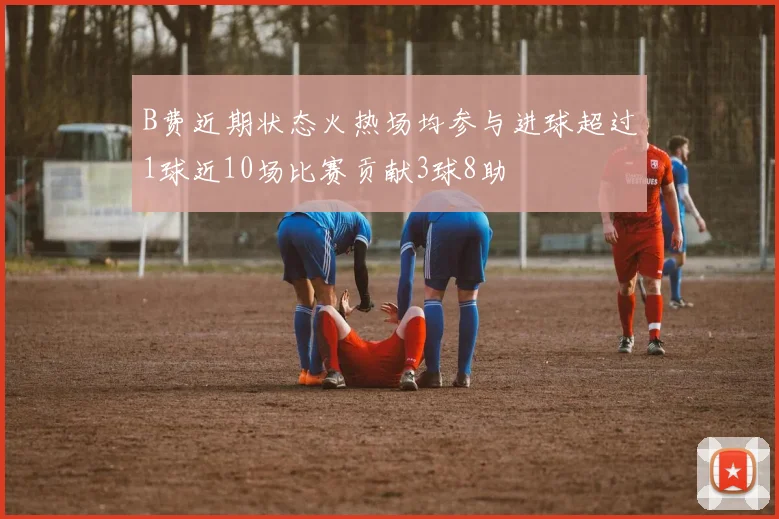 B费近期状态火热场均参与进球超过1球近10场比赛贡献3球8助