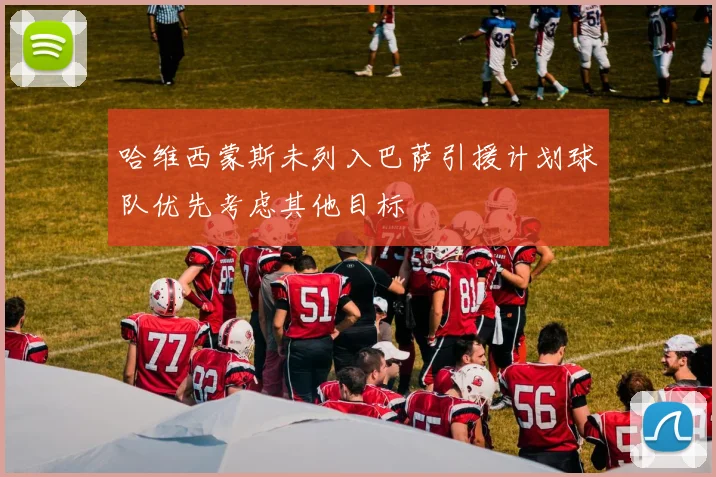 哈维西蒙斯未列入巴萨引援计划球队优先考虑其他目标