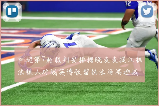 中超第7轮裁判安排揭晓麦麦提江执法铁人对战英博张雷执法海港迎战铜梁龙